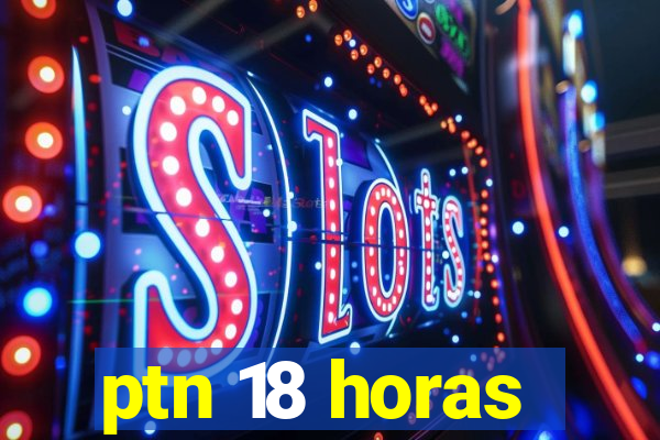 ptn 18 horas